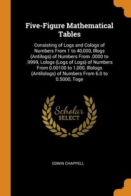 Five-Figure Mathematical Tables: Consisting of Logs and Cologs of Numbers From 1 to 40,000, Illogs (Antilogs) of Numbers From .0000 to .9999, Lologs (