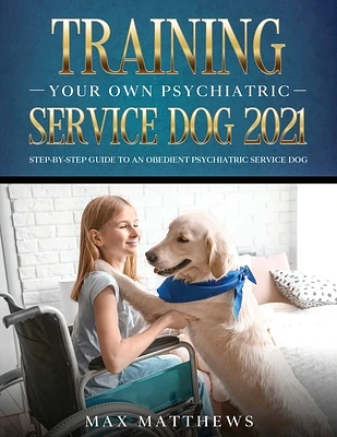 Training Your Own Psychiatric Service Dog 2021: Step-By-Step Guide to an Obedient Psychiatric Service Dog (Paperback)