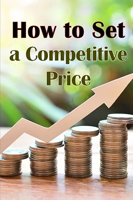 How to Set a Competitive Price: Putting a Value on Your Offering How to Set a Price Your Product's Ideal Pricing Methods (Paperback)