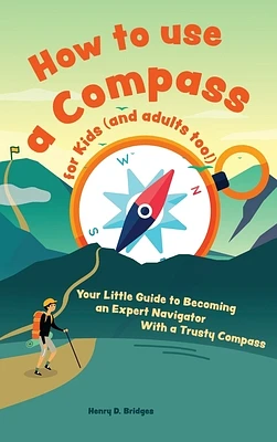 How to use a compass for kids (and adults too!): Your Little Guide to Becoming an Expert Navigator With a Trusty Compass (Hardcover)