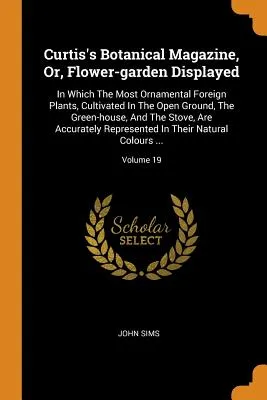 Curtis's Botanical Magazine, Or, Flower-Garden Displayed: In Which the Most Ornamental Foreign Plants, Cultivated in the Open Ground, the Green-House,