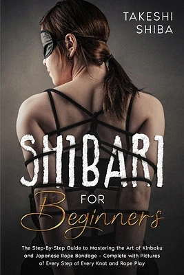 Shibari for Beginners: Beginner's Guide to Mastering the Art of Kinbaku and Japanese Rope Bondage - Complete with Pictures of Every Step of E (Paperback)