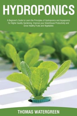 Hydroponics: A beginner's guide to learn the principles of Hydroponics and Aquaponics for higher quality gardening. Improve your Gr