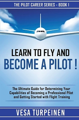 Learn to Fly and Become a Pilot!: The Ultimate Guide for Determining Your Capabilities of Becoming a Professional Pilot and Getting Started with Fligh (Paperback)