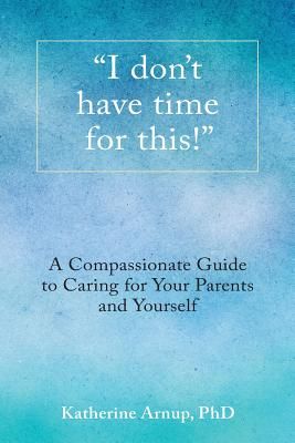 I Don't Have Time for This!: A Compassionate Guide to Caring for Your Parents and Yourself