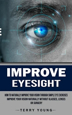 Improve Eyesight: How to Naturally Improve Your Vision Through Simple Eye Exercises (Improve Your Vision Naturally Without Glasses, Lenses or Surgery) (Paperback)