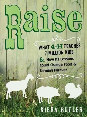 Raise: What 4-H Teaches Seven Million Kids and How Its Lessons Could Change Food and Farming Forever