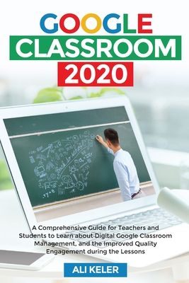 Google Classroom 2020: A Comprehensive Guide for Teachers and Students to Learn about Digital Google Classroom Management, and the Improved Q