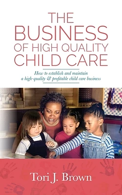 The Business of High Quality Child Care: How to Establish and Maintain a High-Quality & Profitable Childcare Business (Paperback)