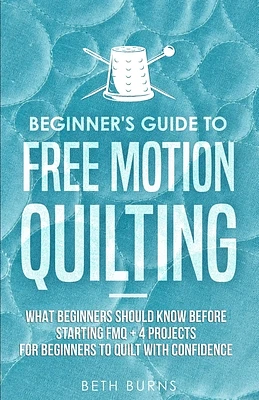 Beginner's Guide to Free Motion Quilting: What Beginners Should Know Before Starting FMQ + 4 Projects for Beginners to Quilt with Confidence (Paperback)