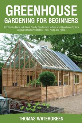 Greenhouse Gardening for Beginners: An Extensive Guide Including a Step by Step Process to Build your Greenhouse System and Grow Healthy Vegetables, F