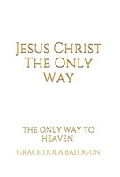 Jesus Christ The Only Way: The Only Way To Heaven