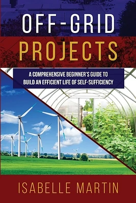 Off-Grid Projects: A Comprehensive Beginner's Guide to Build an Efficient Life of Self-Sufficiency (Paperback)