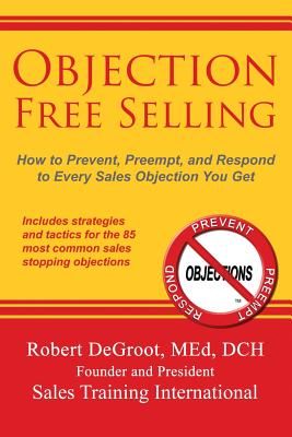 Objection Free Selling: How to Prevent, Preempt, and Respond to Every Sales Objection You Get