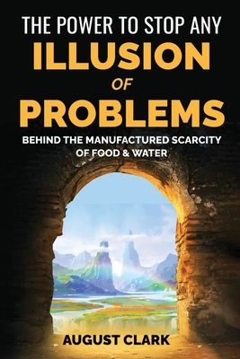 The Power to Stop any Illusion of Problems: (Behind the Manufactured Scarcity of Food & Water): (Behind the Manufactured Scarcity of Food & Water)