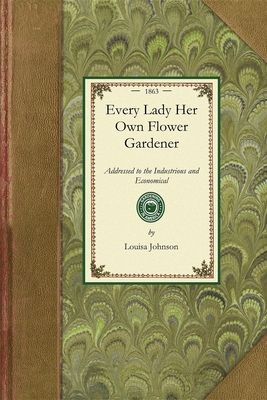 Every Lady Her Own Flower Gardener: Addressed to the Industrious and Economical. Containing Simple and Practical Directions for Cultivating Plants and