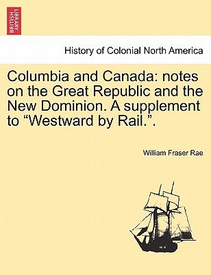 Columbia and Canada: Notes on the Great Republic and the New Dominion. a Supplement to "Westward by Rail.."