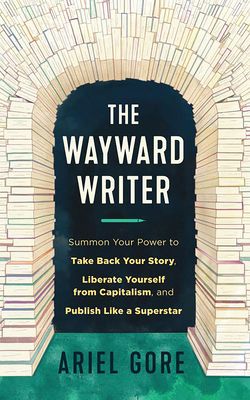 The Wayward Writer: Summon Your Power to Take Back Your Story, Liberate Yourself from Capitalism, and Publish Like a Superstar