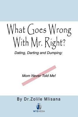 What Goes Wrong with Mr. Right?: Dating, Darting and Dumping: Mom Never Told Me