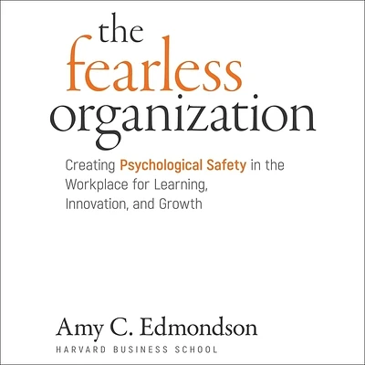 The Fearless Organization: Creating Psychological Safety in the Workplace for Learning, Innovation