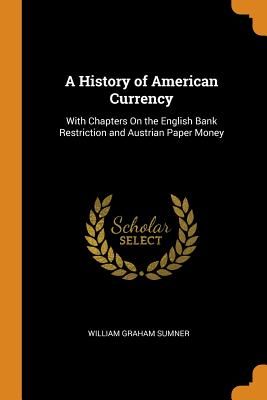 A History of American Currency: With Chapters on the English Bank Restriction and Austrian Paper Money