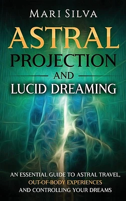 Astral Projection and Lucid Dreaming: An Essential Guide to Astral Travel, Out-Of-Body Experiences and Controlling Your Dreams (Hardcover)