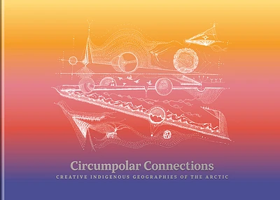 Circumpolar Connections: Creative Indigenous Geographies of the Arctic (Hardcover)