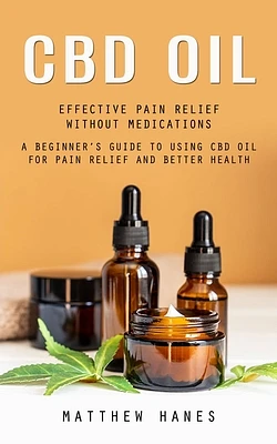 Cbd Oil: Effective Pain Relief Without Medications (A Beginner's Guide to Using Cbd Oil for Pain Relief and Better Health) (Paperback)