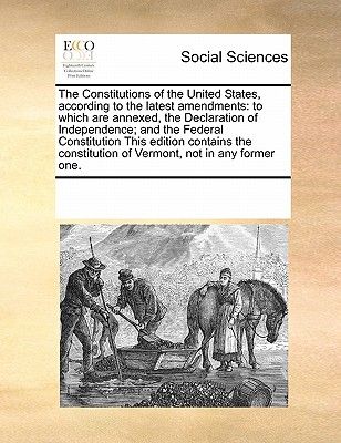 The Constitutions of the United States, According to the Latest Amendments: To Which Are Annexed, the Declaration of Independence; And the Federal Con