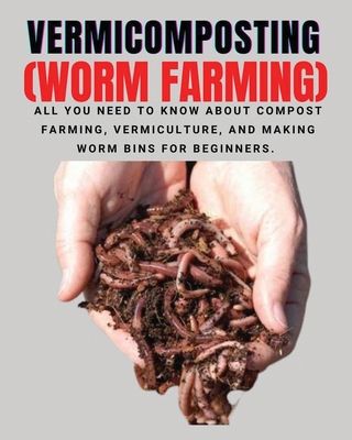 VERMICOMPOSTING (Worm Farming): All You Need to Know About Compost Farming, Vermiculture and Making Worm Bins for Beginners