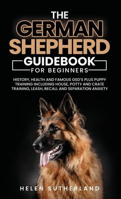 Training Guide For New German Shepherd Owners: History, Health and Famous GSD's Plus Puppy Training including House, Potty and Crate Training, Leash,