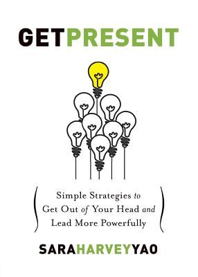 Get Present: Simple Strategies to Get Out of Your Head and Lead More Powerfully