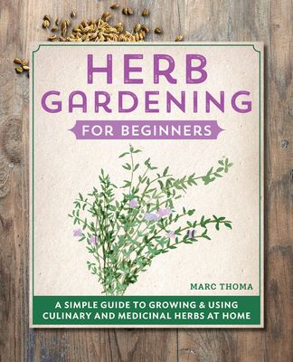 Herb Gardening for Beginners: A Simple Guide to Growing & Using Culinary and Medicinal Herbs at Home