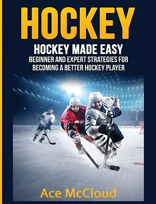 Hockey: Hockey Made Easy: Beginner and Expert Strategies For Becoming A Better Hockey Player (Hardcover)