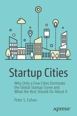 Startup Cities: Why Only a Few Cities Dominate the Global Startup Scene and What the Rest Should Do about It