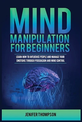 Mind Manipulation for Beginners: Learn How to Influence People and Manage Your Emotions through Persuasion and Mind Control (Paperback)