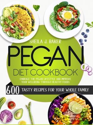 Pegan Diet Cookbook: 600 Tasty Recipes for Your Whole Family - Embrace the Pegan Lifestyle and Improve Your Wellbeing Through Healthy Foods