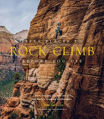 Fifty Places to Rock Climb Before You Die: Rock Climbing Experts Share the World's Greatest Destinations (Hardcover)