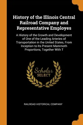 History of the Illinois Central Railroad Company and Representative Employes: A History of the Growth and Development of One of the Leading Arteries o