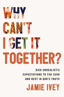 Why Can't I Get It Together?: Kick Unrealistic Expectations to the Curb and Rest in God's Truth (Paperback)