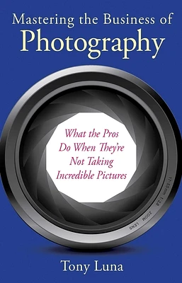 Mastering the Business of Photography: What the Pros Do When They're Not Taking Incredible Pictures (Paperback)