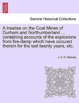 A Treatise on the Coal Mines of Durham and Northumberland ... Containing Accounts of the Explosions from Fire-Damp Which Have Occured Therein for the