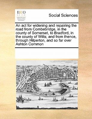 An ACT for Widening and Repairing the Road from Combebridge, in the County of Somerset, to Bradford, in the County of Wilts; And from Thence, Through