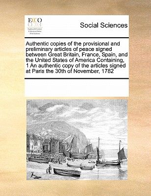 Authentic Copies of the Provisional and Preliminary Articles of Peace Signed Between Great Britain, France, Spain, and the United States of America Co