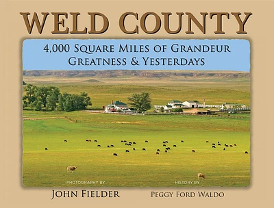 Weld County: 4,000 Square Miles of Grandeur, Greatness & Yesterdays (Hardcover)