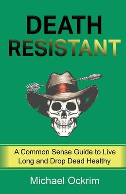 Death Resistant: A Common Sense Guide to Live Long and Drop Dead Healthy