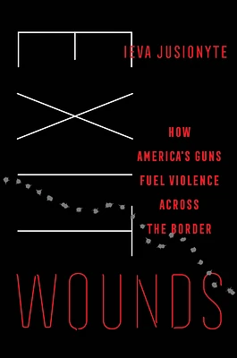 Exit Wounds: How America's Guns Fuel Violence across the Border (California Series in Public Anthropology #57) (Hardcover)