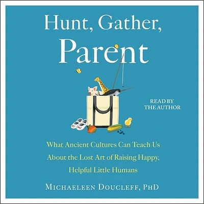 Hunt, Gather, Parent: What Ancient Cultures Can Teach Us about the Lost Art of Raising Happy, Helpful Little Humans (Compact Disc)