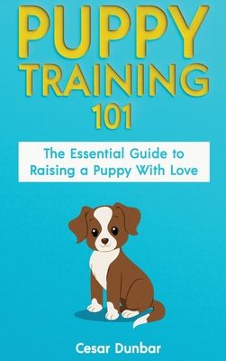 Puppy Training 101: The Essential Guide to Raising a Puppy With Love. Train Your Puppy and Raise the Perfect Dog Through Potty Training, H