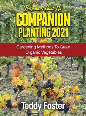 Beginners Guide to Companion Planting 2021: Gardening Methods to Grow Organic Vegetables